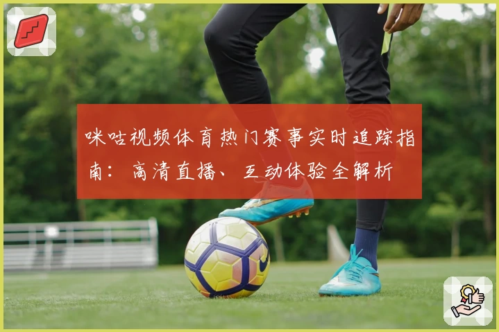 咪咕视频体育热门赛事实时追踪指南：高清直播、互动体验全解析
