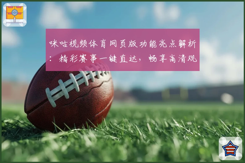 咪咕视频体育网页版功能亮点解析：精彩赛事一键直达，畅享高清观赛体验