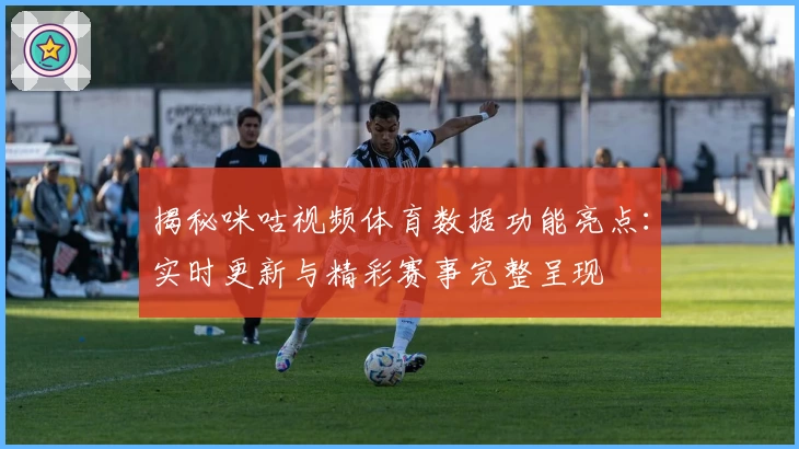 揭秘咪咕视频体育数据功能亮点：实时更新与精彩赛事完整呈现