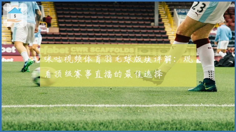 咪咕视频体育羽毛球版块详解：观看顶级赛事直播的最佳选择