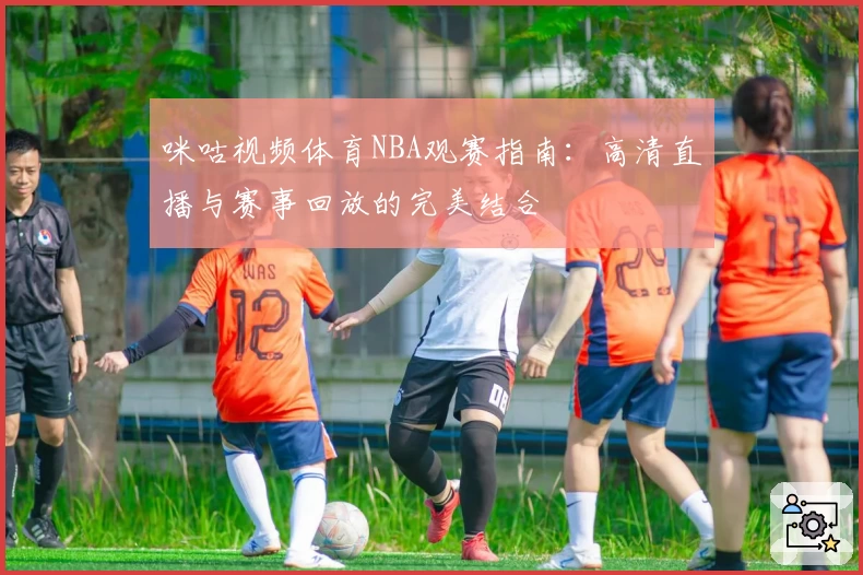 咪咕视频体育NBA观赛指南:高清直播与赛事回放的完美结合