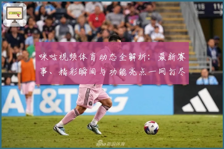 咪咕视频体育动态全解析：最新赛事、精彩瞬间与功能亮点一网打尽