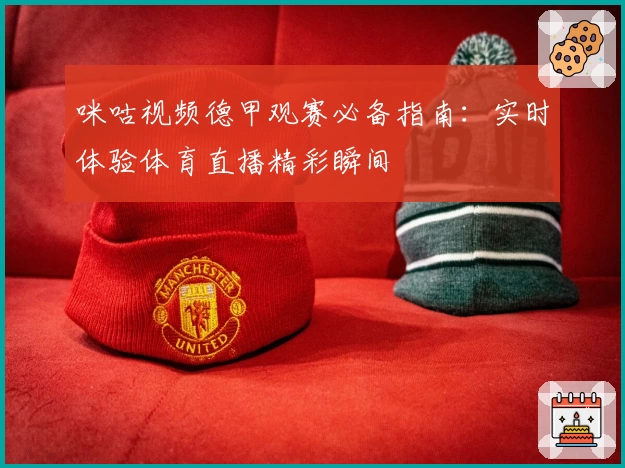 咪咕视频德甲观赛必备指南：实时体验体育直播精彩瞬间