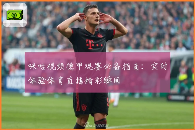 咪咕视频德甲观赛必备指南:实时体验体育直播精彩瞬间
