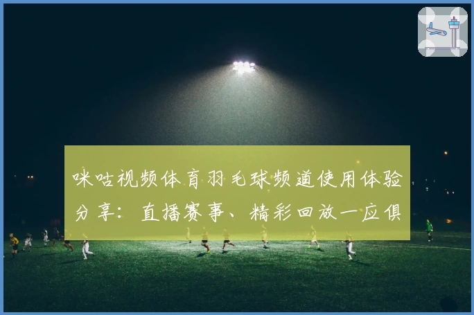 咪咕视频体育羽毛球频道使用体验分享:直播赛事、精彩回放一应俱全