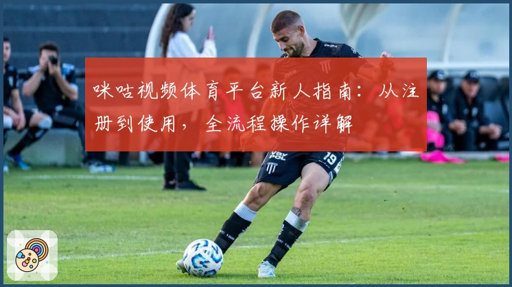咪咕视频体育平台新人指南:从注册到使用,全流程操作详解
