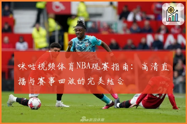 咪咕视频体育NBA观赛指南：高清直播与赛事回放的完美结合