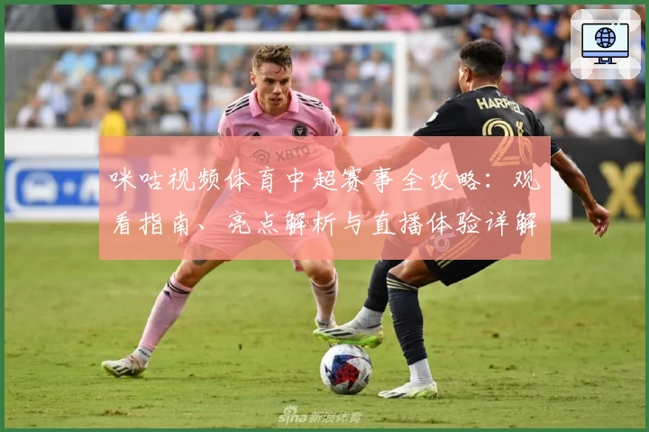 咪咕视频体育中超赛事全攻略:观看指南、亮点解析与直播体验详解