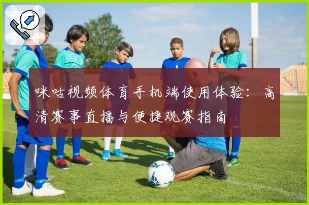 咪咕视频体育手机端使用体验:高清赛事直播与便捷观赛指南