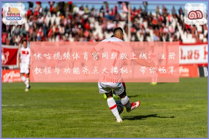 咪咕视频体育官网新版上线:注册教程与功能亮点大揭秘,带你畅享高效流畅的观赛体验