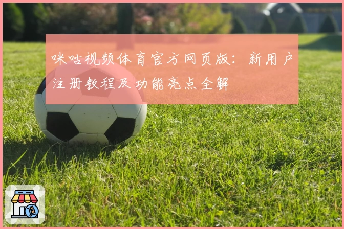 咪咕视频体育官方网页版：新用户注册教程及功能亮点全解