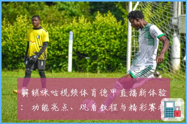 解锁咪咕视频体育德甲直播新体验：功能亮点、观看教程与精彩赛程一文看懂