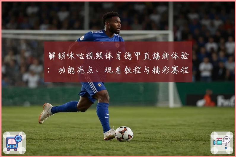 解锁咪咕视频体育德甲直播新体验：功能亮点、观看教程与精彩赛程一文看懂