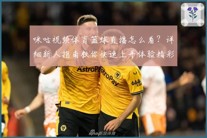 咪咕视频体育篮球直播怎么看？详细新人指南教你快速上手体验精彩赛事