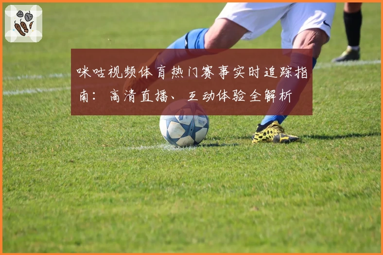 咪咕视频体育热门赛事实时追踪指南：高清直播、互动体验全解析
