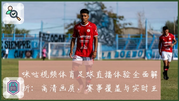 咪咕视频体育足球直播体验全面解析：高清画质、赛事覆盖与实时互动功能亮点揭秘