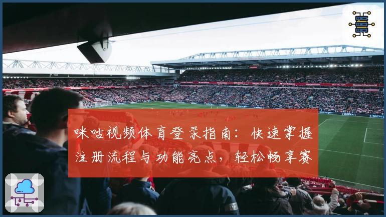 咪咕视频体育登录指南：快速掌握注册流程与功能亮点，轻松畅享赛事高清直播体验