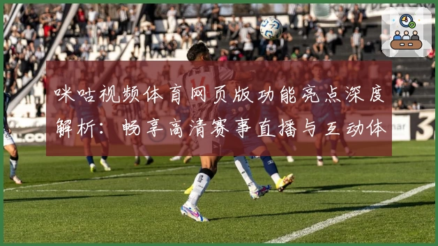 咪咕视频体育网页版功能亮点深度解析：畅享高清赛事直播与互动体验