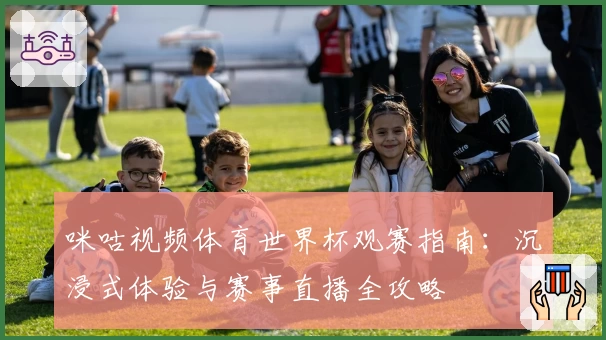 咪咕视频体育世界杯观赛指南：沉浸式体验与赛事直播全攻略
