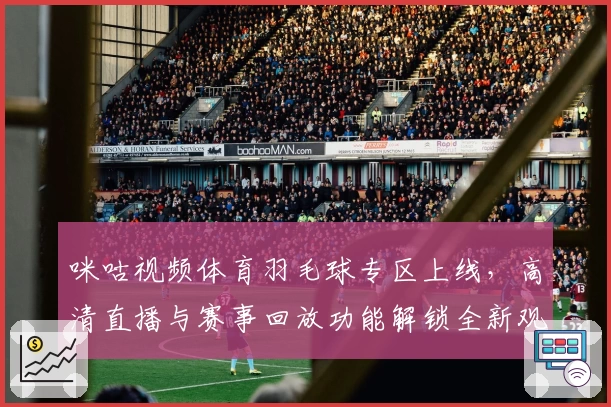 咪咕视频体育羽毛球专区上线，高清直播与赛事回放功能解锁全新观赛体验