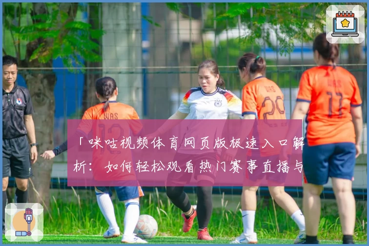 「咪咕视频体育网页版极速入口解析：如何轻松观看热门赛事直播与精彩回放」