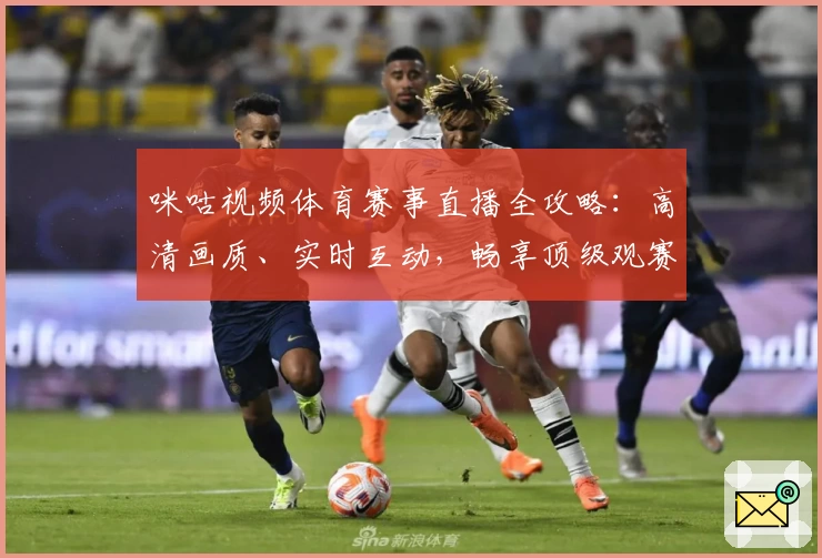 咪咕视频体育赛事直播全攻略：高清画质、实时互动，畅享顶级观赛体验！