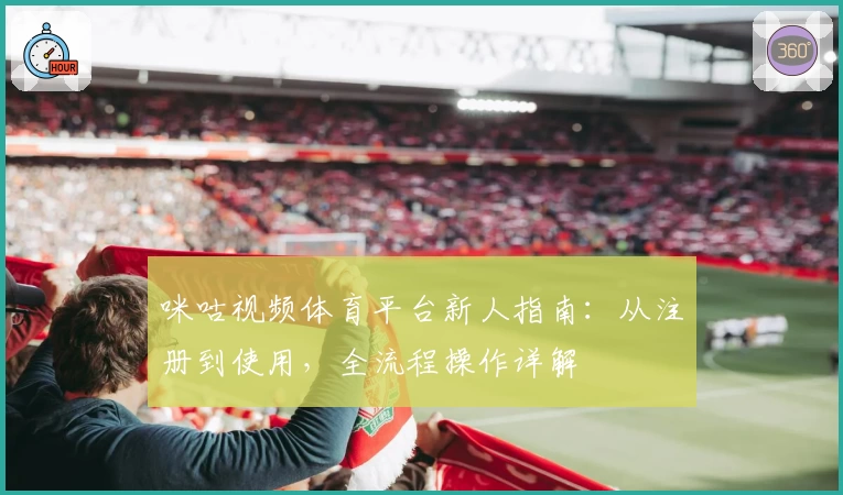 咪咕视频体育平台新人指南：从注册到使用，全流程操作详解