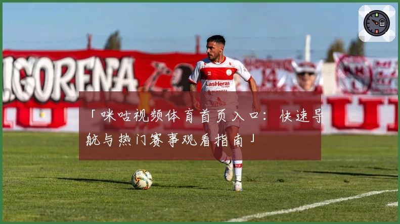 「咪咕视频体育首页入口：快速导航与热门赛事观看指南」
