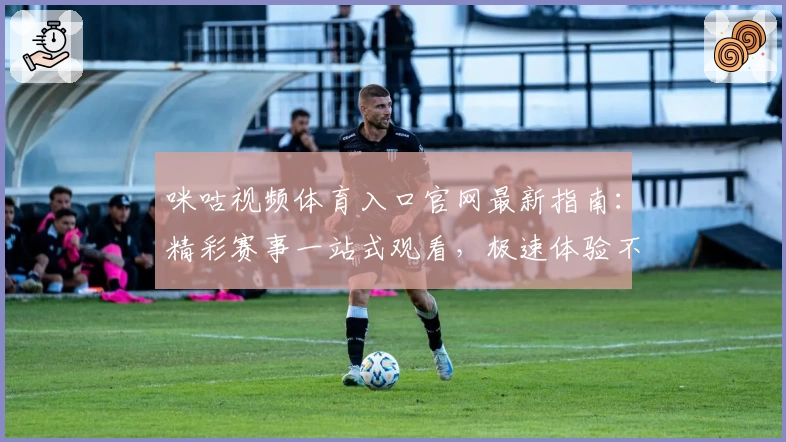 咪咕视频体育入口官网最新指南：精彩赛事一站式观看，极速体验不容错过