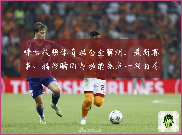 咪咕视频体育动态全解析：最新赛事、精彩瞬间与功能亮点一网打尽