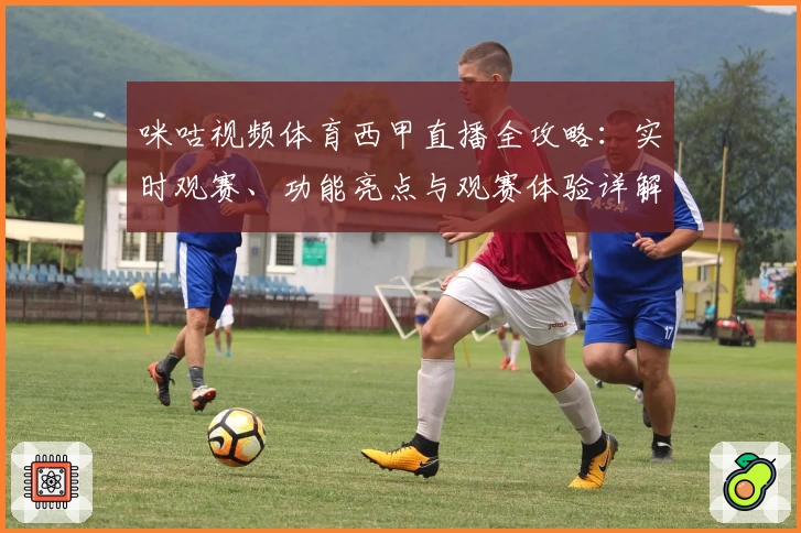 咪咕视频体育西甲直播全攻略：实时观赛、功能亮点与观赛体验详解