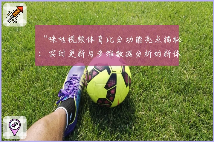 “咪咕视频体育比分功能亮点揭秘:实时更新与多维数据分析的新体验”