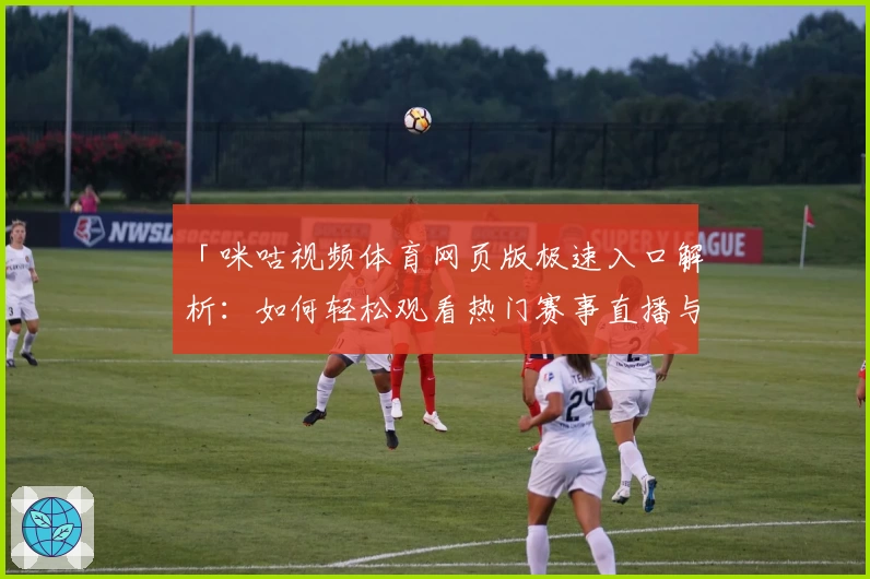 「咪咕视频体育网页版极速入口解析：如何轻松观看热门赛事直播与精彩回放」