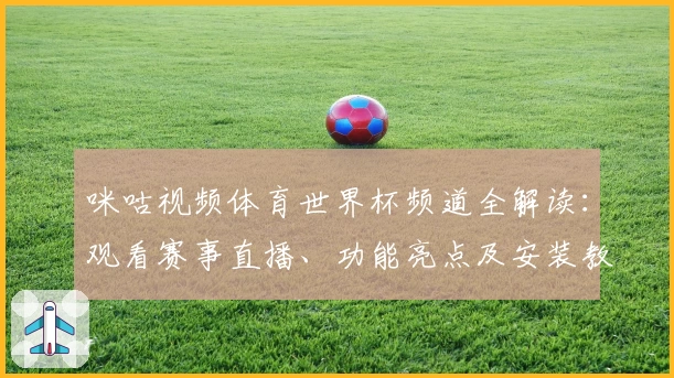 咪咕视频体育世界杯频道全解读：观看赛事直播、功能亮点及安装教程指南