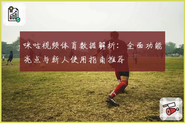 咪咕视频体育数据解析：全面功能亮点与新人使用指南推荐