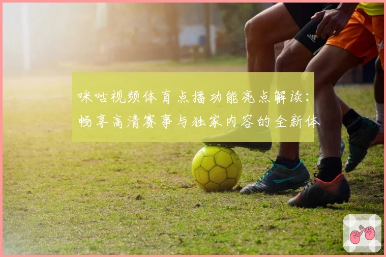 咪咕视频体育点播功能亮点解读:畅享高清赛事与独家内容的全新体验