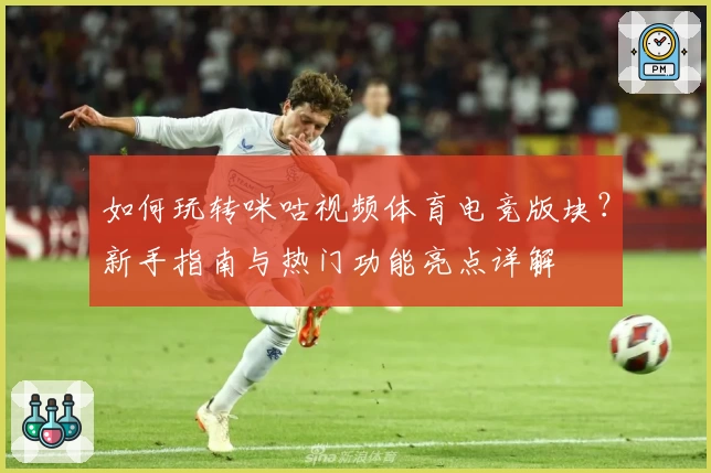 如何玩转咪咕视频体育电竞版块？新手指南与热门功能亮点详解