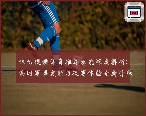 咪咕视频体育推荐功能深度解析：实时赛事更新与观赛体验全新升级
