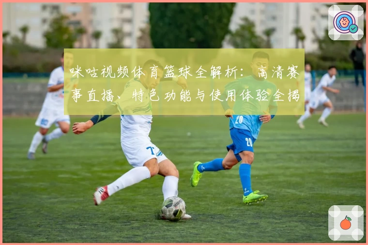 咪咕视频体育篮球全解析:高清赛事直播、特色功能与使用体验全揭秘