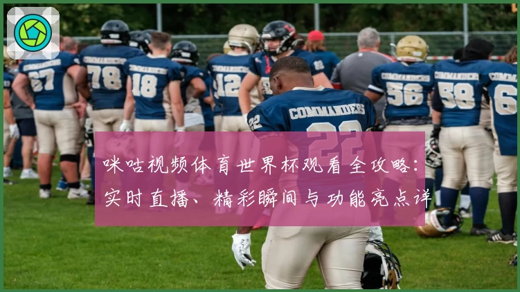 咪咕视频体育世界杯观看全攻略：实时直播、精彩瞬间与功能亮点详解
