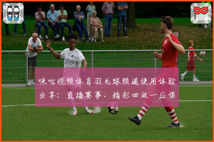 咪咕视频体育羽毛球频道使用体验分享:直播赛事、精彩回放一应俱全