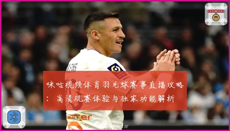 咪咕视频体育羽毛球赛事直播攻略：高清观赛体验与独家功能解析