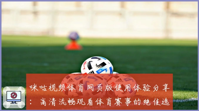 咪咕视频体育网页版使用体验分享：高清流畅观看体育赛事的绝佳选择