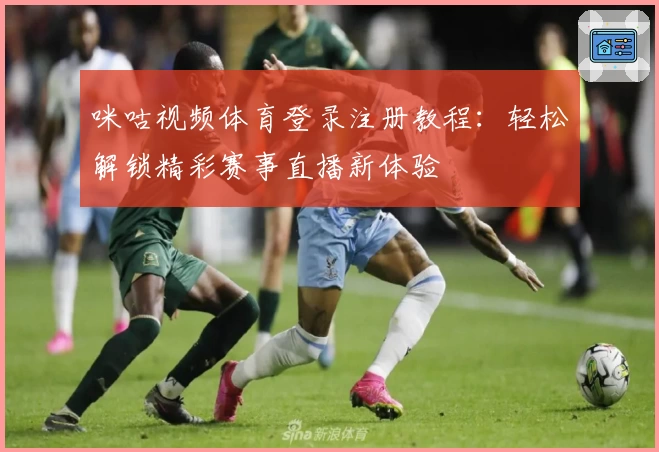 咪咕视频体育登录注册教程:轻松解锁精彩赛事直播新体验