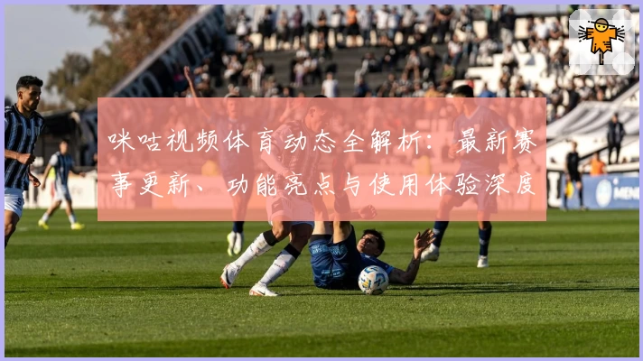 咪咕视频体育动态全解析:最新赛事更新、功能亮点与使用体验深度评测