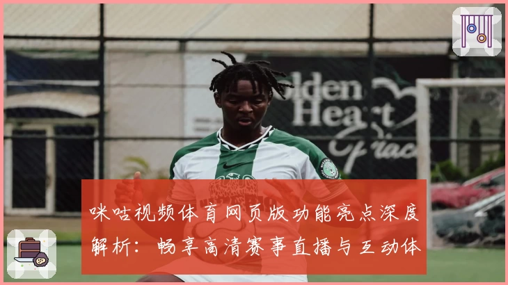 咪咕视频体育网页版功能亮点深度解析：畅享高清赛事直播与互动体验
