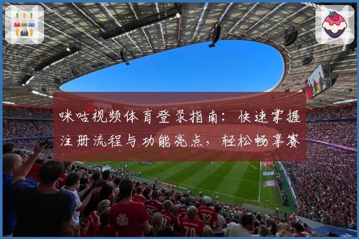 咪咕视频体育登录指南：快速掌握注册流程与功能亮点，轻松畅享赛事高清直播体验
