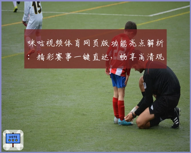 咪咕视频体育网页版功能亮点解析：精彩赛事一键直达，畅享高清观赛体验
