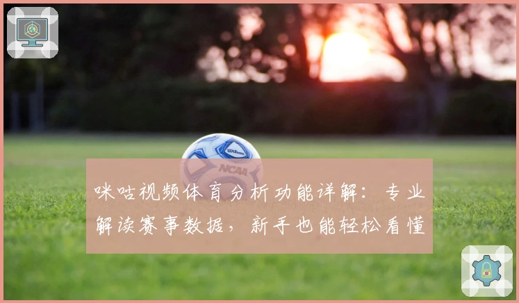 咪咕视频体育分析功能详解：专业解读赛事数据，新手也能轻松看懂比赛