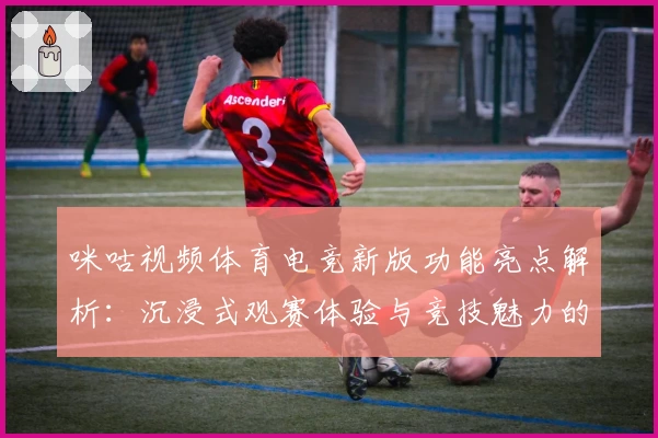 咪咕视频体育电竞新版功能亮点解析：沉浸式观赛体验与竞技魅力的完美融合